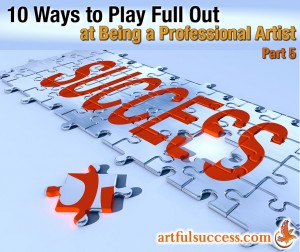 10 Ways to Play Full Out at Being a Professional Artist (Part 5)