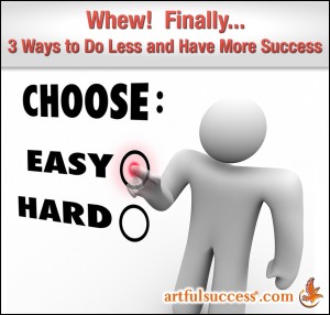 Whew!  Finally...  3 Ways to Do Less and Have More Success